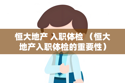 恒大地产 入职体检 （恒大地产入职体检的重要性）
