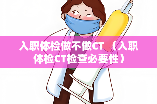 入职体检做不做CT （入职体检CT检查必要性）