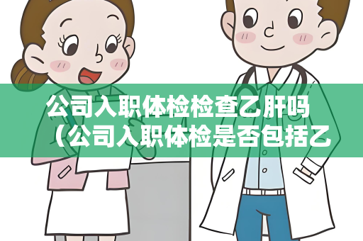 公司入职体检检查乙肝吗 （公司入职体检是否包括乙肝检查）