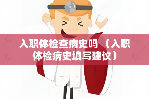入职体检查病史吗 （入职体检病史填写建议）