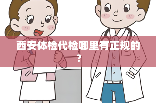 西安体检代检哪里有正规的？