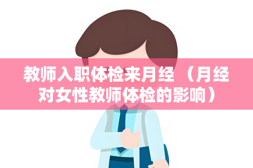 教师入职体检来月经 （月经对女性教师体检的影响）
