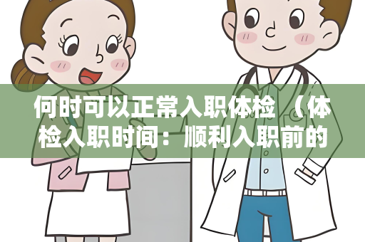何时可以正常入职体检 （体检入职时间：顺利入职前的必要准备）