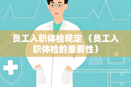员工入职体检规定 （员工入职体检的重要性）