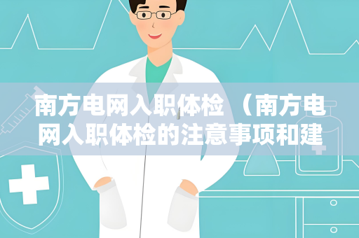 南方电网入职体检 （南方电网入职体检的注意事项和建议）