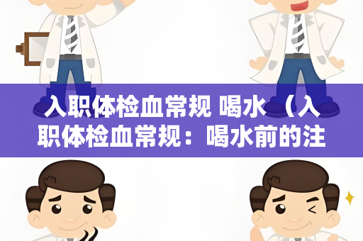 入职体检血常规 喝水 （入职体检血常规：喝水前的注意事项）