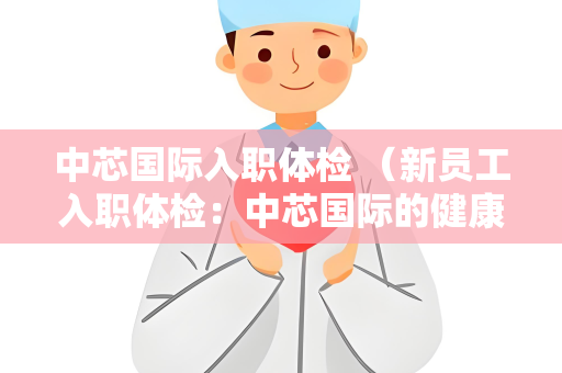 中芯国际入职体检 （新员工入职体检：中芯国际的健康）