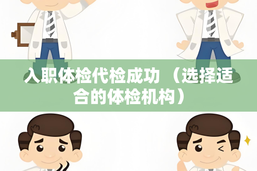 入职体检代检成功 （选择适合的体检机构）