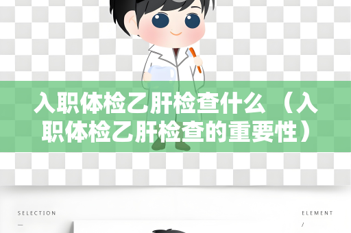 入职体检乙肝检查什么 （入职体检乙肝检查的重要性）