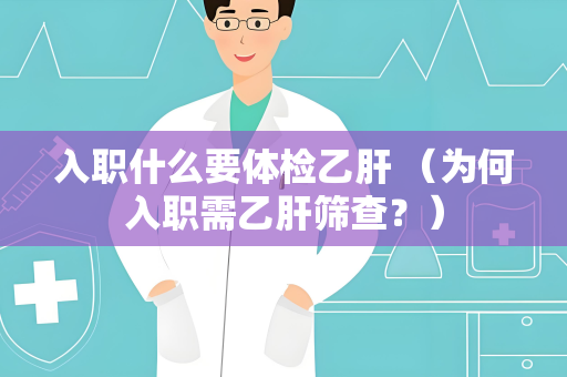 入职什么要体检乙肝 （为何入职需乙肝筛查？）