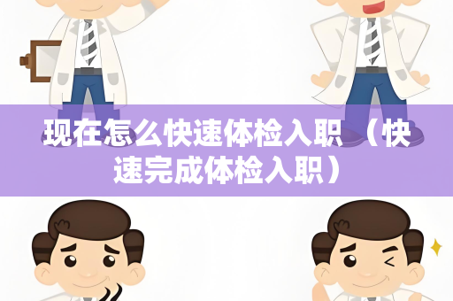 现在怎么快速体检入职 （快速完成体检入职）