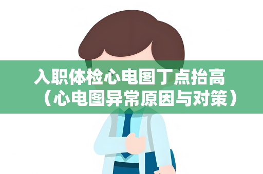入职体检心电图丁点抬高 （心电图异常原因与对策）