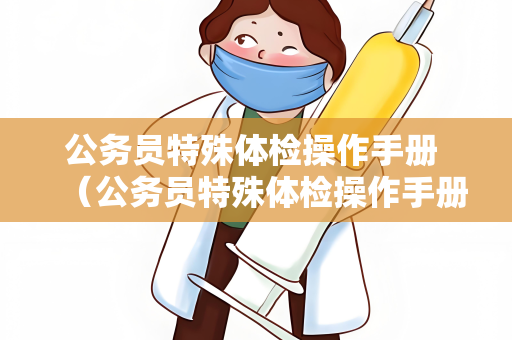公务员特殊体检操作手册 （公务员特殊体检操作手册）