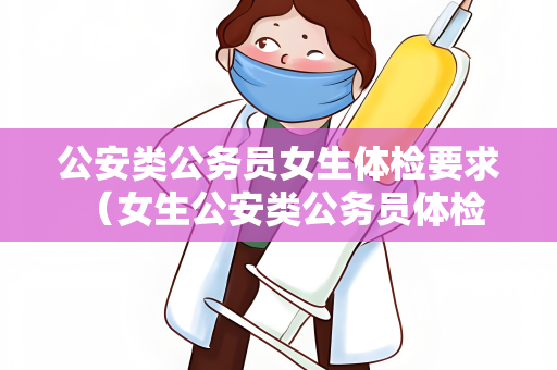 公安类公务员女生体检要求 （女生公安类公务员体检要求详解）