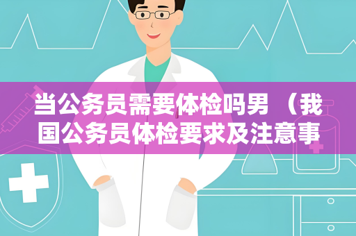 当公务员需要体检吗男 （我国公务员体检要求及注意事项）