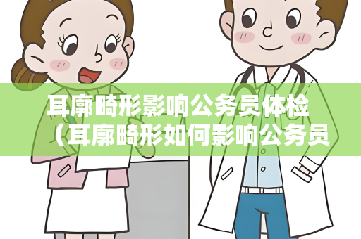 耳廓畸形影响公务员体检 （耳廓畸形如何影响公务员体检？）