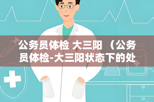公务员体检 大三阳 （公务员体检-大三阳状态下的处理方法）