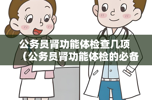 公务员肾功能体检查几项 （公务员肾功能体检的必备项目）