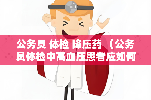 公务员 体检 降压药 （公务员体检中高血压患者应如何处理）