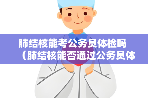 肺结核能考公务员体检吗 （肺结核能否通过公务员体检）