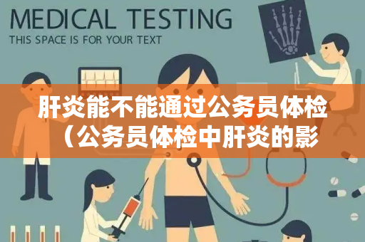 肝炎能不能通过公务员体检 （公务员体检中肝炎的影响和预防）
