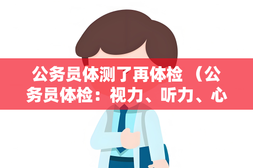 公务员体测了再体检 （公务员体检：视力、听力、心理健康全方）