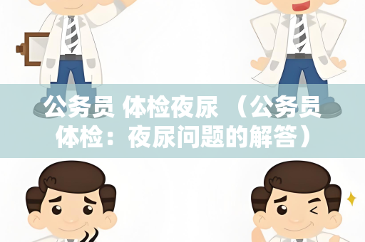 公务员 体检夜尿 （公务员体检：夜尿问题的解答）