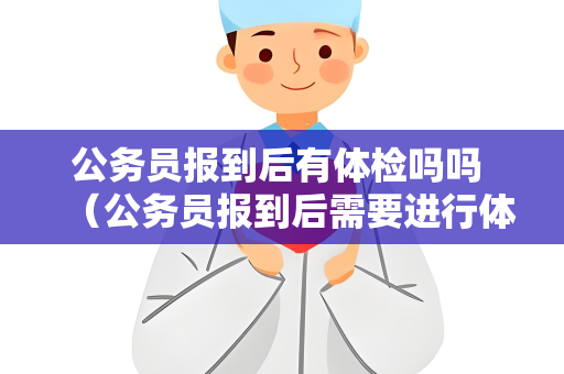 公务员报到后有体检吗吗 （公务员报到后需要进行体检）