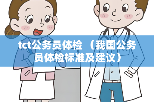 tct公务员体检 （我国公务员体检标准及建议）