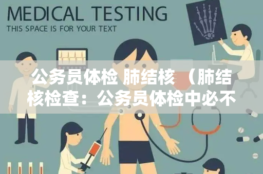 公务员体检 肺结核 （肺结核检查：公务员体检中必不可少的项目）