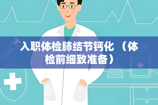 入职体检肺结节钙化 （体检前细致准备）