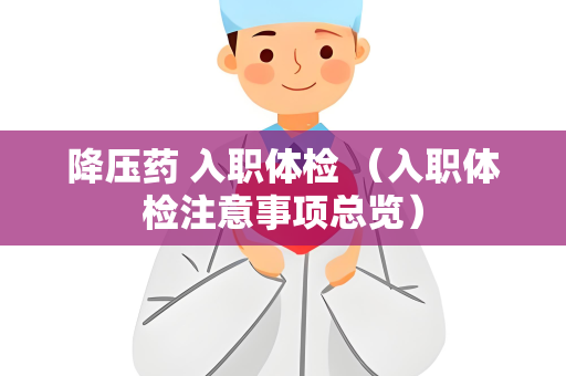 降压药 入职体检 （入职体检注意事项总览）