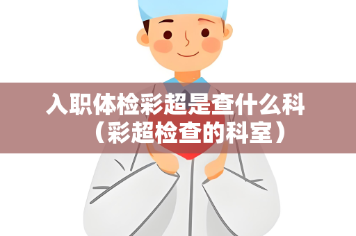 入职体检彩超是查什么科 （彩超检查的科室）