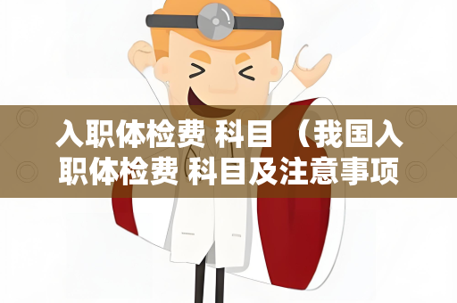 入职体检费 科目 （我国入职体检费 科目及注意事项）