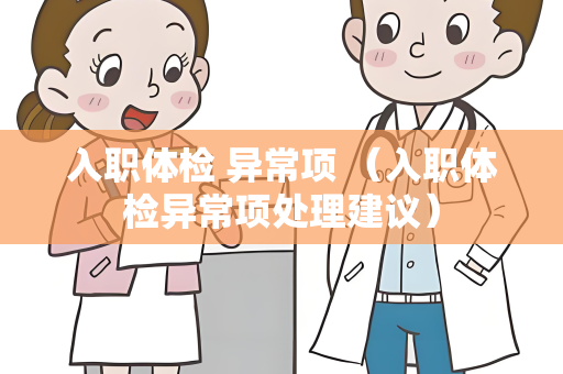 入职体检 异常项 （入职体检异常项处理建议）