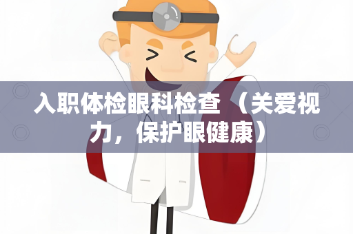 入职体检眼科检查 （关爱视力，保护眼健康）