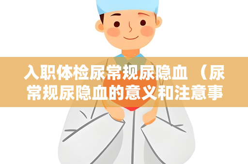 入职体检尿常规尿隐血 （尿常规尿隐血的意义和注意事项）