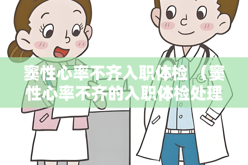 窦性心率不齐入职体检 （窦性心率不齐的入职体检处理建议）