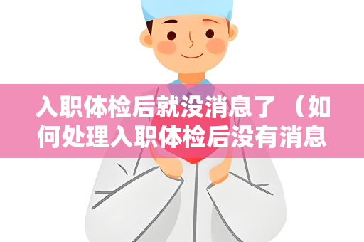 入职体检后就没消息了 （如何处理入职体检后没有消息的情况）