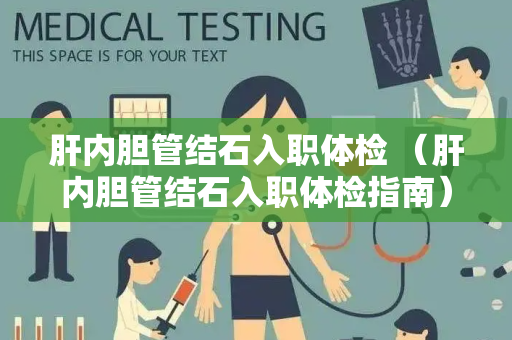 肝内胆管结石入职体检 （肝内胆管结石入职体检指南）