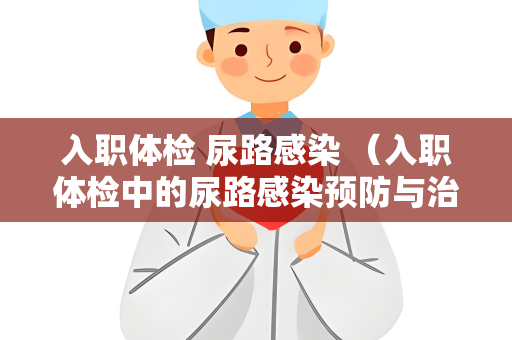 入职体检 尿路感染 （入职体检中的尿路感染预防与治）