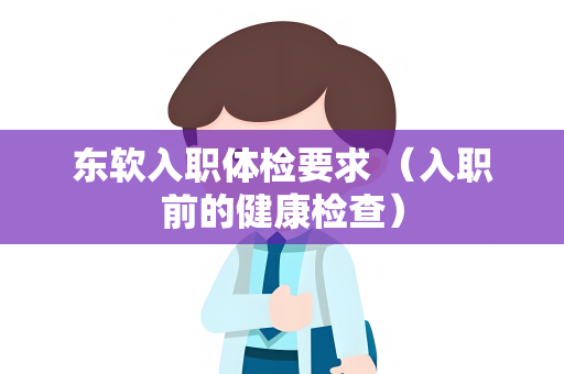 东软入职体检要求 （入职前的健康检查）