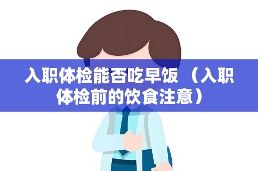 入职体检能否吃早饭 （入职体检前的饮食注意）