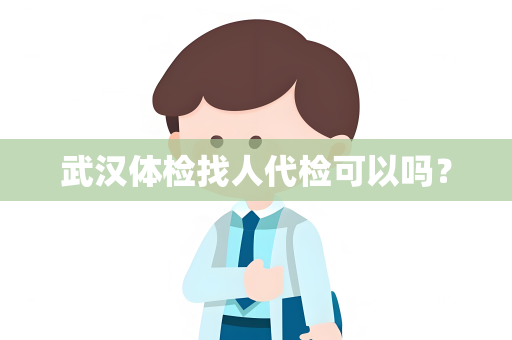 武汉体检找人代检可以吗？