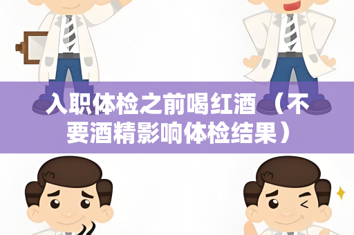 入职体检之前喝红酒 （不要酒精影响体检结果）