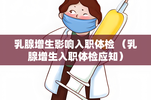 乳腺增生影响入职体检 （乳腺增生入职体检应知）