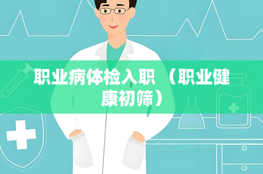 职业病体检入职 （职业健康初筛）