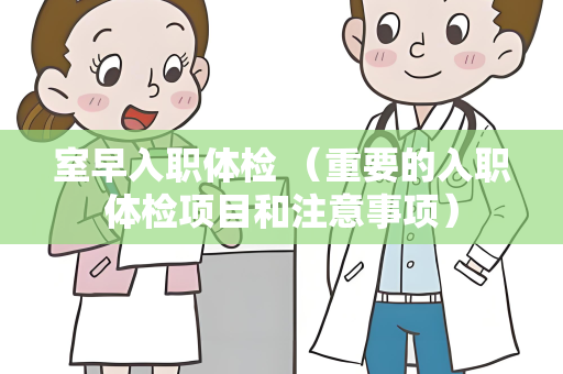 室早入职体检 （重要的入职体检项目和注意事项）