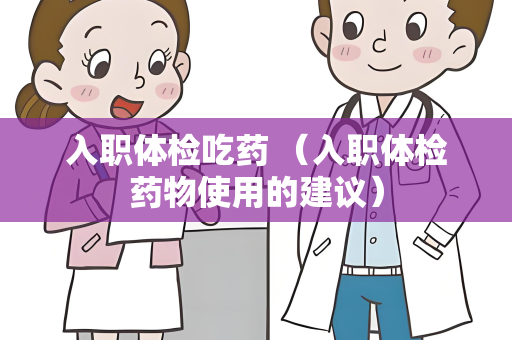 入职体检吃药 （入职体检药物使用的建议）