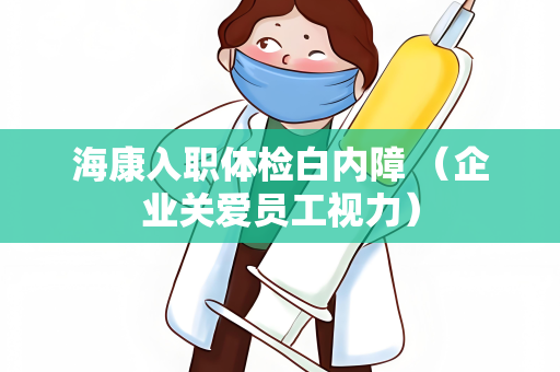 海康入职体检白内障 （企业关爱员工视力）